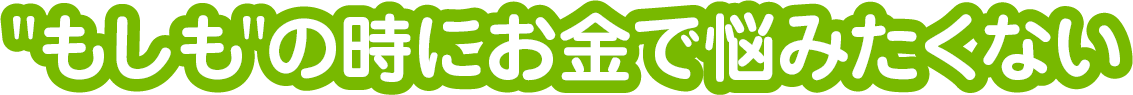 もしもの時にお金で悩みたくない