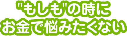 もしもの時にお金で悩みたくない
